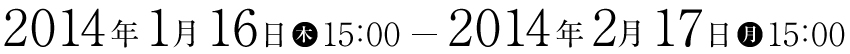 2014年1月16日（木）15:00ー2014年2月17日（月）15:00